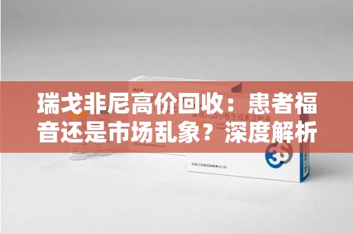 桂林瑞戈非尼高价回收：患者福音还是市场乱象？深度解析