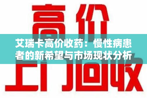 桂林艾瑞卡高价收药：慢性病患者的新希望与市场现状分析